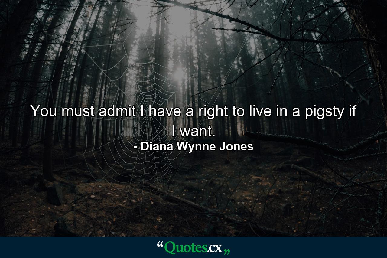 You must admit I have a right to live in a pigsty if I want. - Quote by Diana Wynne Jones