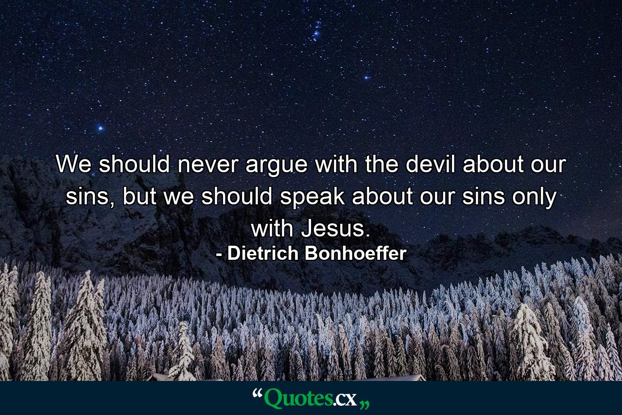 We should never argue with the devil about our sins, but we should speak about our sins only with Jesus. - Quote by Dietrich Bonhoeffer