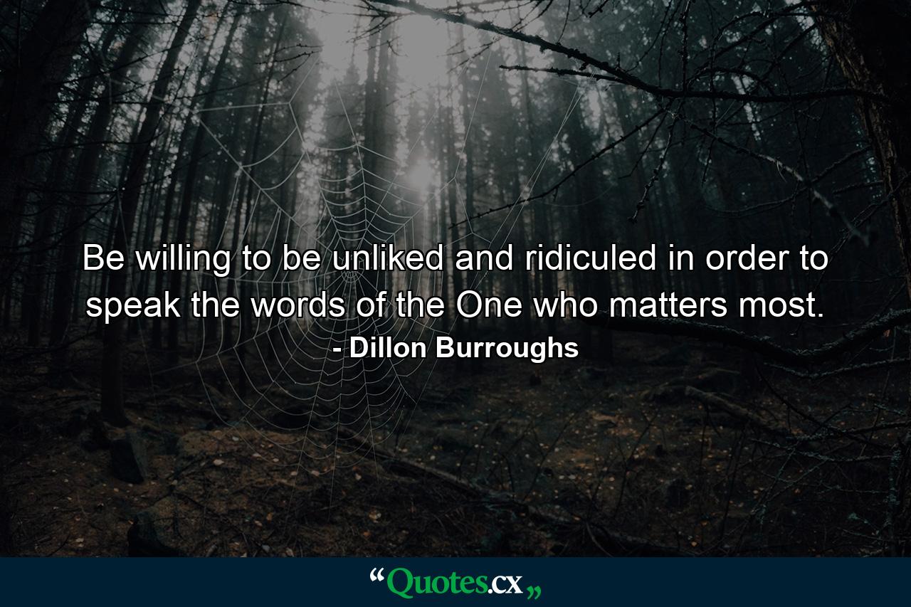 Be willing to be unliked and ridiculed in order to speak the words of the One who matters most. - Quote by Dillon Burroughs