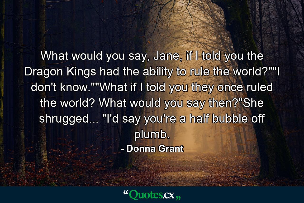 What would you say, Jane, if I told you the Dragon Kings had the ability to rule the world?