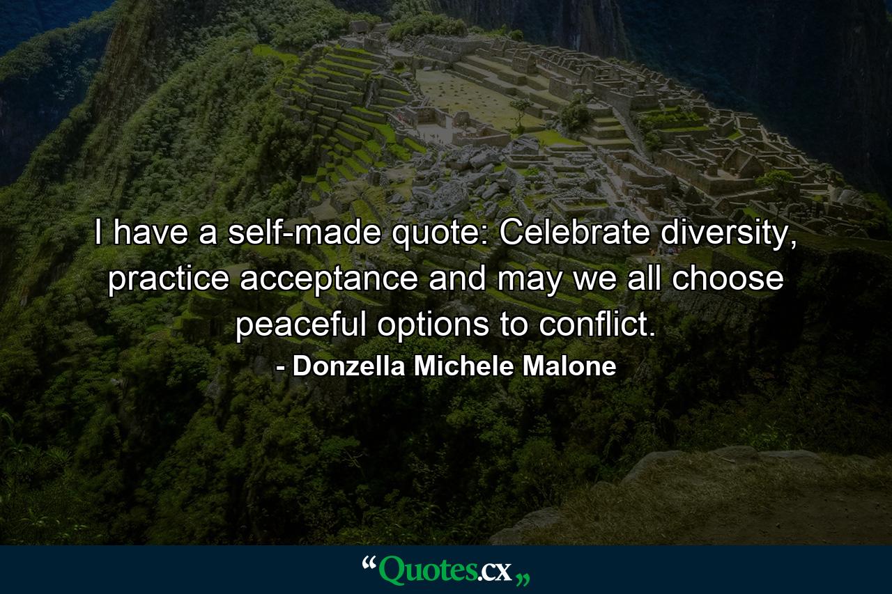 I have a self-made quote: Celebrate diversity, practice acceptance and may we all choose peaceful options to conflict. - Quote by Donzella Michele Malone