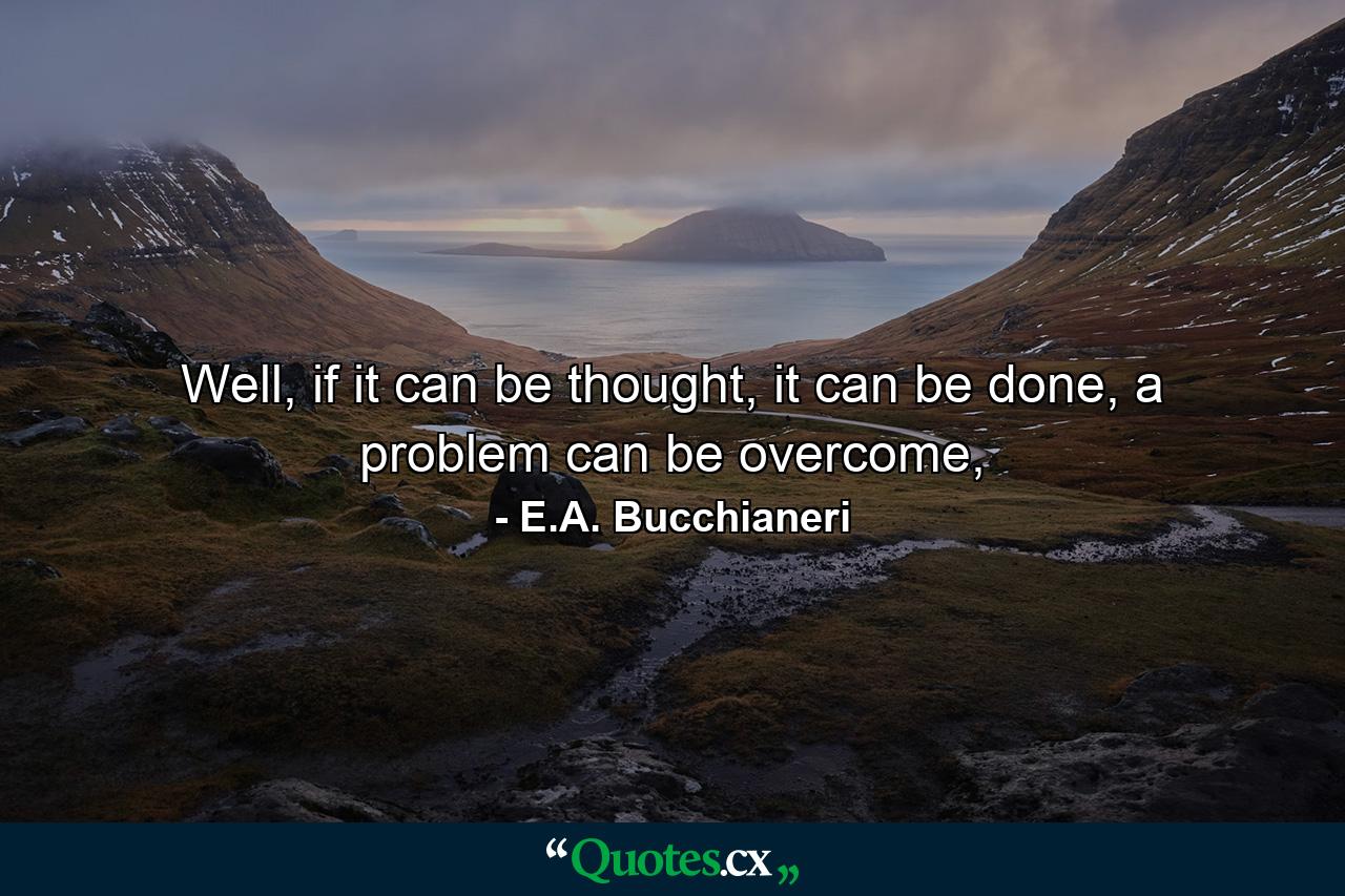 Well, if it can be thought, it can be done, a problem can be overcome, - Quote by E.A. Bucchianeri