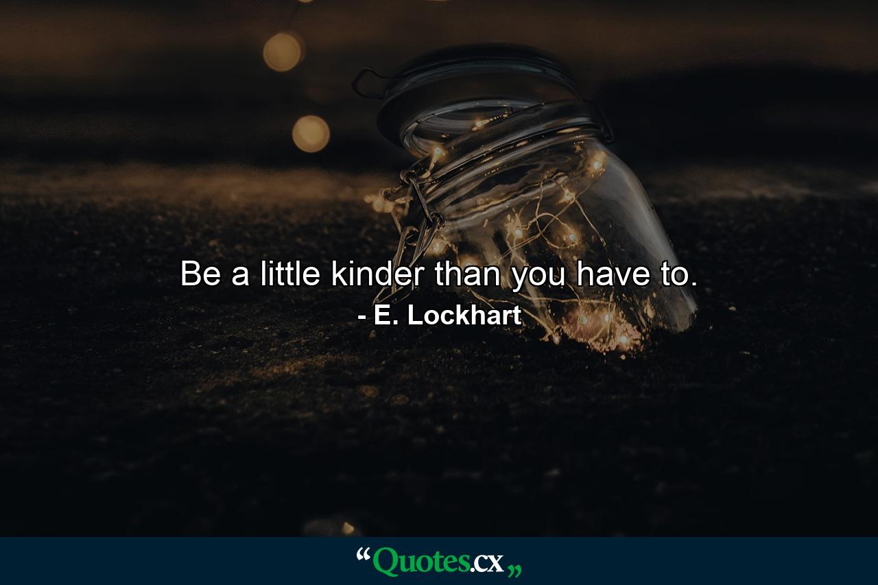 Be a little kinder than you have to. - Quote by E. Lockhart