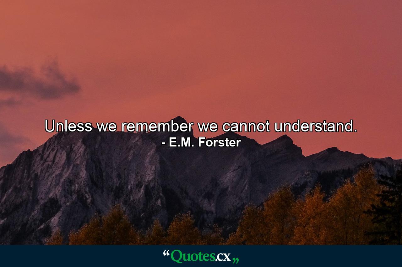 Unless we remember we cannot understand. - Quote by E.M. Forster