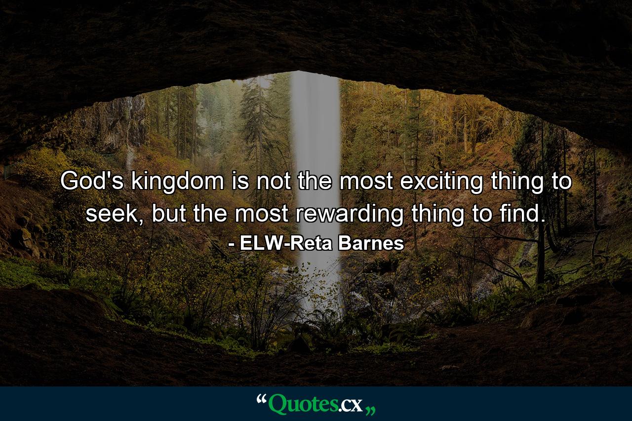 God's kingdom is not the most exciting thing to seek, but the most rewarding thing to find. - Quote by ELW-Reta Barnes