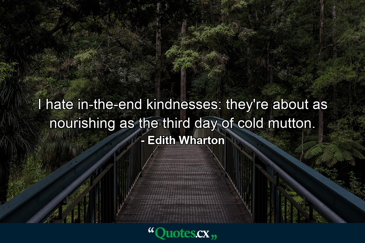 I hate in-the-end kindnesses: they're about as nourishing as the third day of cold mutton. - Quote by Edith Wharton