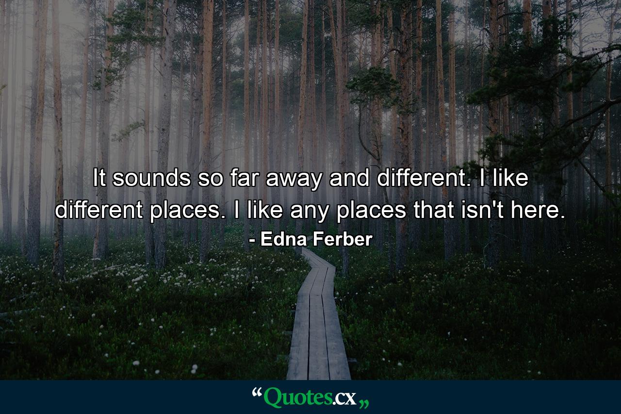 It sounds so far away and different. I like different places. I like any places that isn't here. - Quote by Edna Ferber