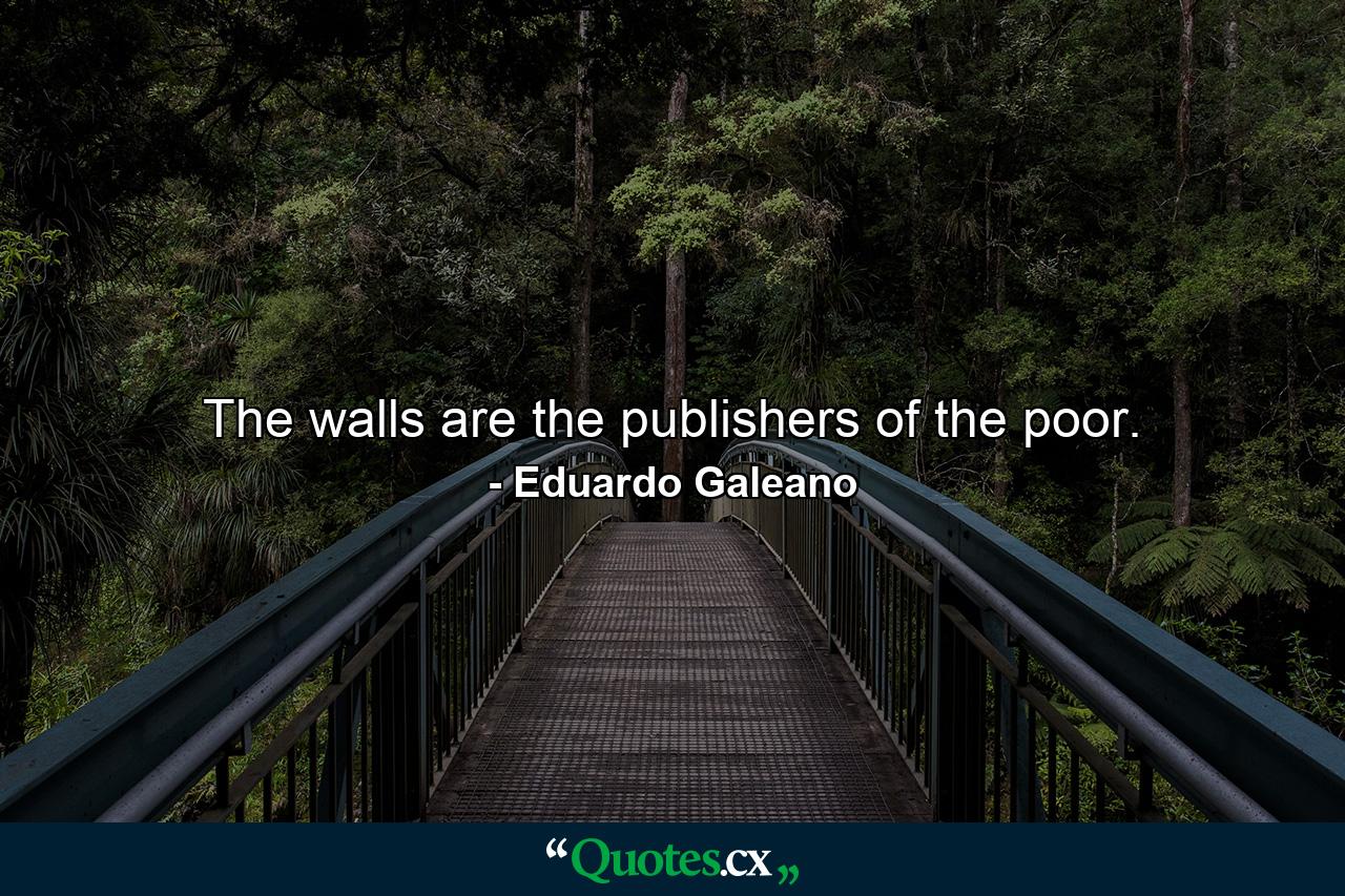 The walls are the publishers of the poor. - Quote by Eduardo Galeano