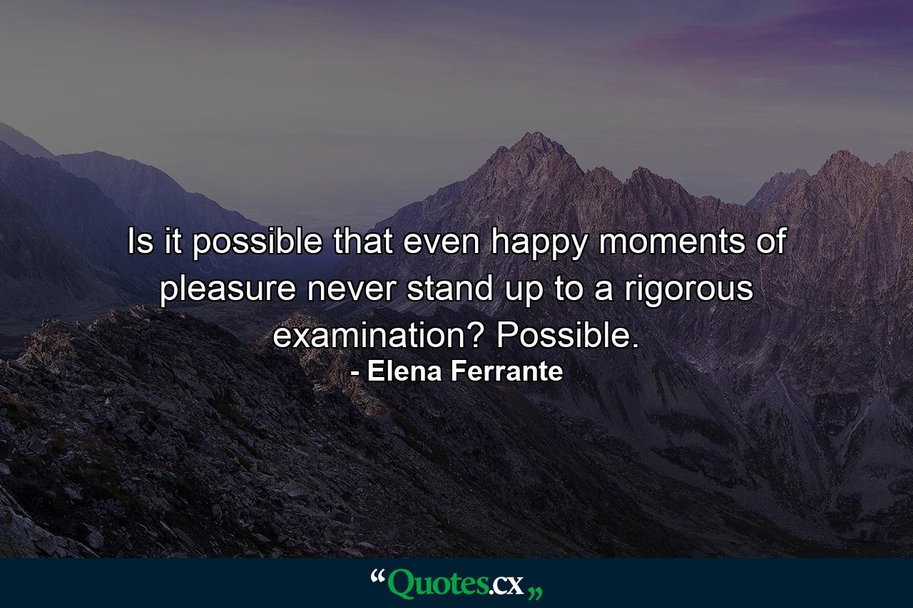 Is it possible that even happy moments of pleasure never stand up to a rigorous examination? Possible. - Quote by Elena Ferrante