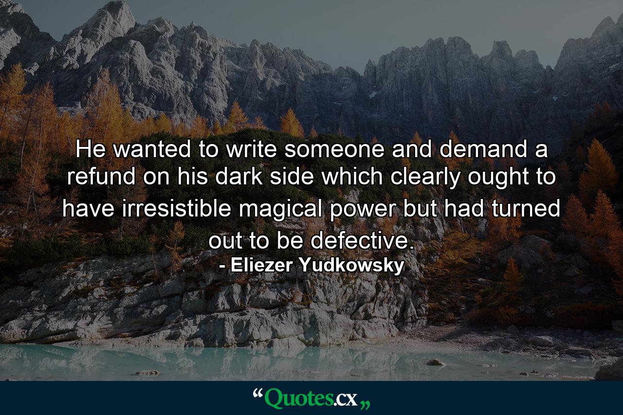 He wanted to write someone and demand a refund on his dark side which clearly ought to have irresistible magical power but had turned out to be defective. - Quote by Eliezer Yudkowsky