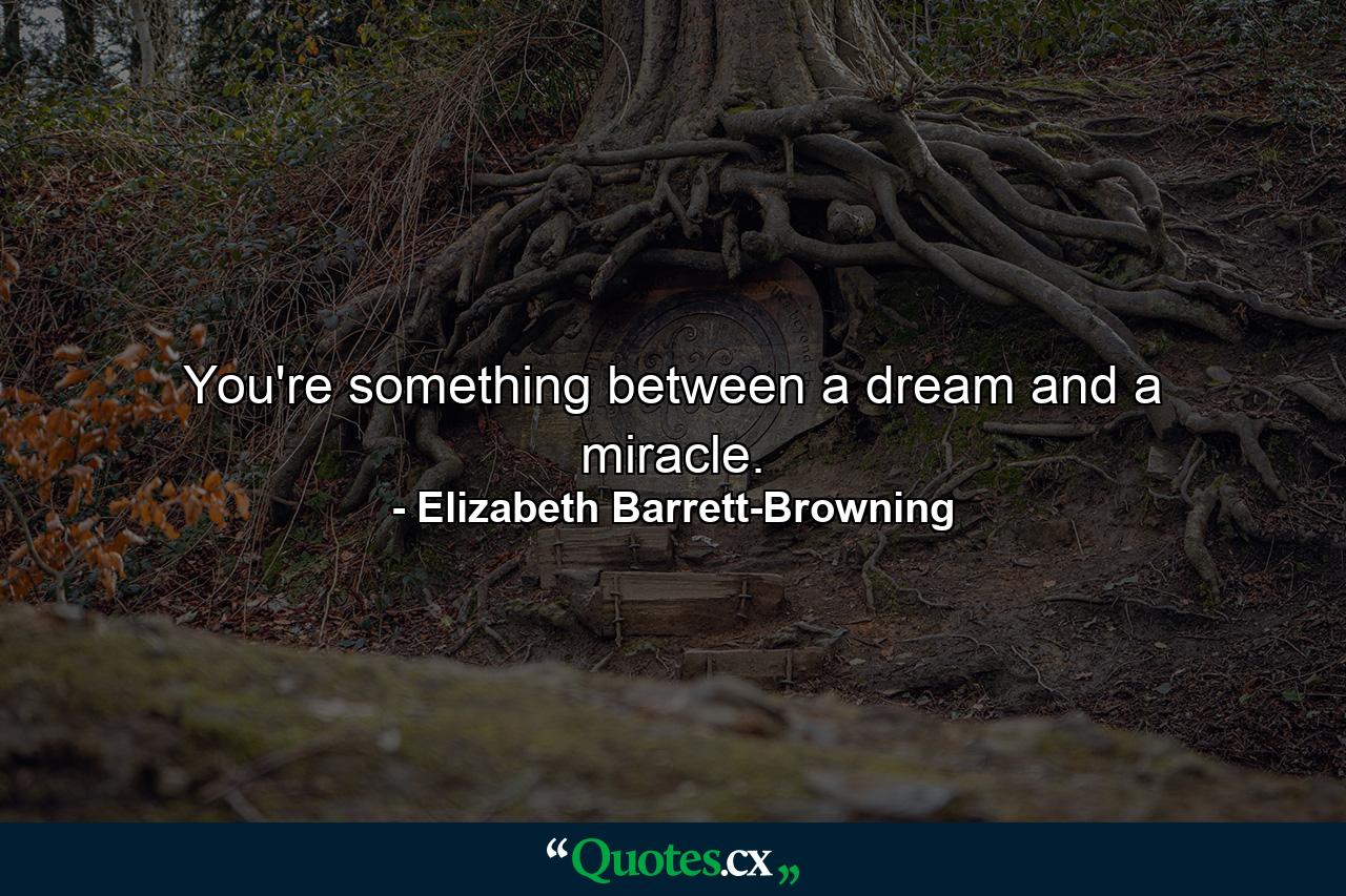 You're something between a dream and a miracle. - Quote by Elizabeth Barrett-Browning