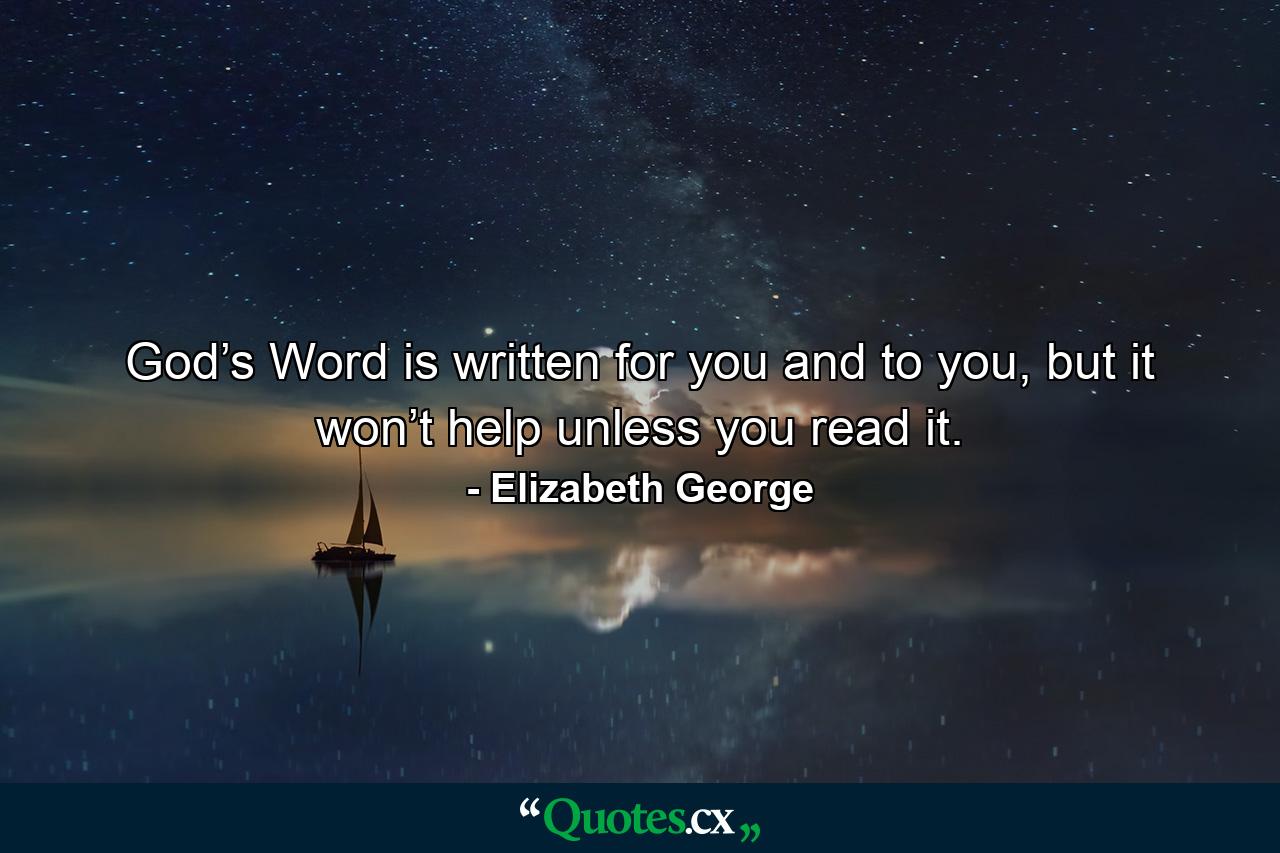 God’s Word is written for you and to you, but it won’t help unless you read it. - Quote by Elizabeth George