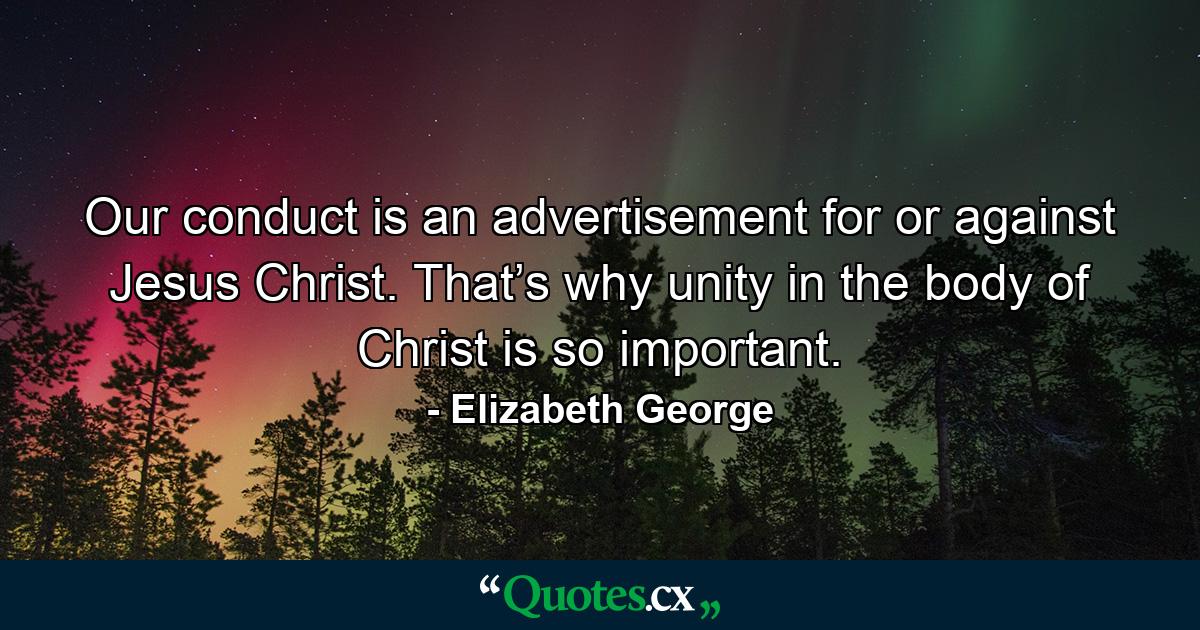 Our conduct is an advertisement for or against Jesus Christ. That’s why unity in the body of Christ is so important. - Quote by Elizabeth George