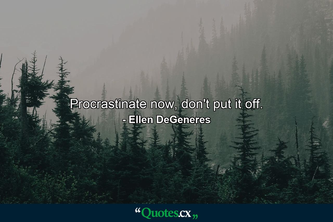 Procrastinate now, don't put it off. - Quote by Ellen DeGeneres