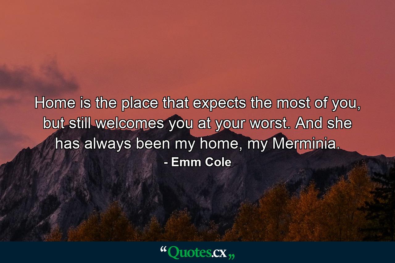 Home is the place that expects the most of you, but still welcomes you at your worst. And she has always been my home, my Merminia. - Quote by Emm Cole