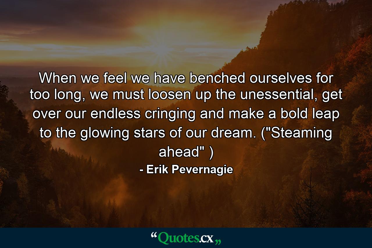 When we feel we have benched ourselves for too long, we must loosen up the unessential, get over our endless cringing and make a bold leap to the glowing stars of our dream. (