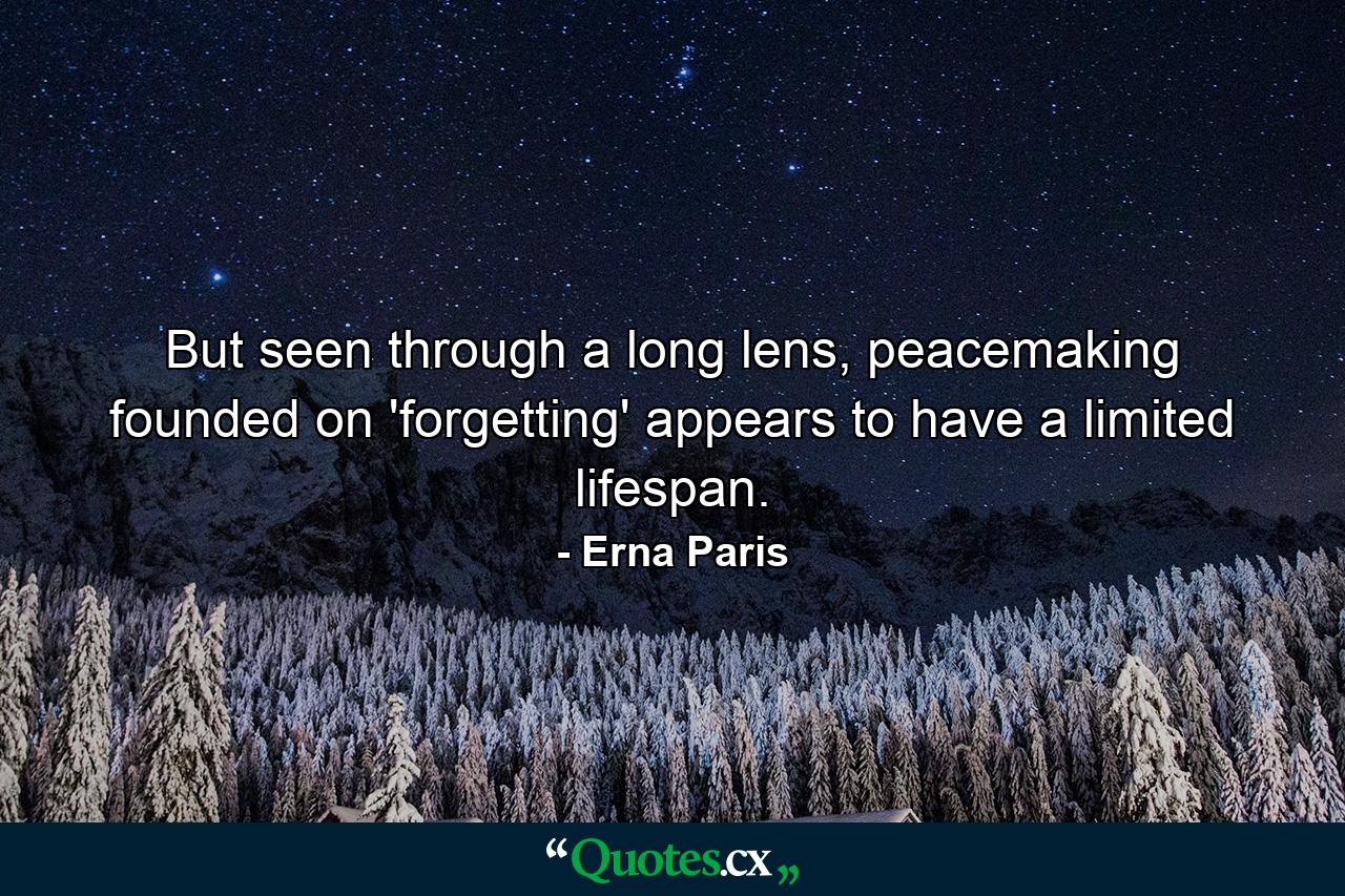 But seen through a long lens, peacemaking founded on 'forgetting' appears to have a limited lifespan. - Quote by Erna Paris