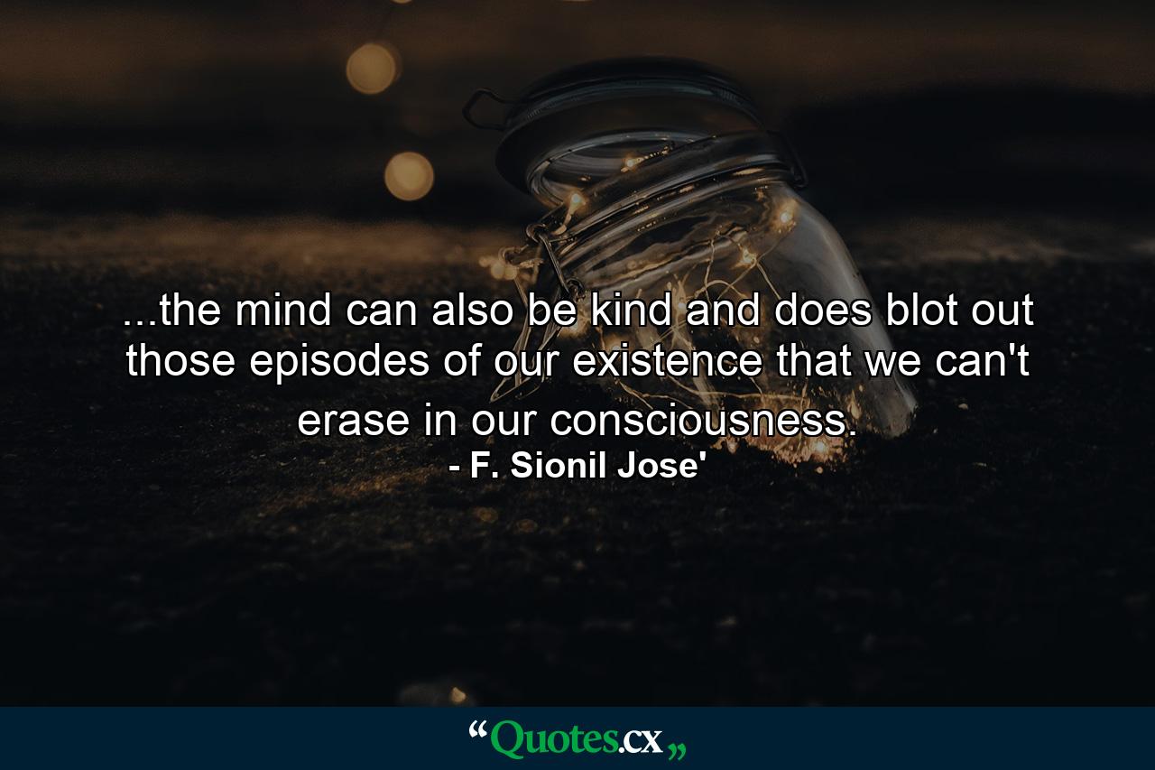 ...the mind can also be kind and does blot out those episodes of our existence that we can't erase in our consciousness. - Quote by F. Sionil Jose'