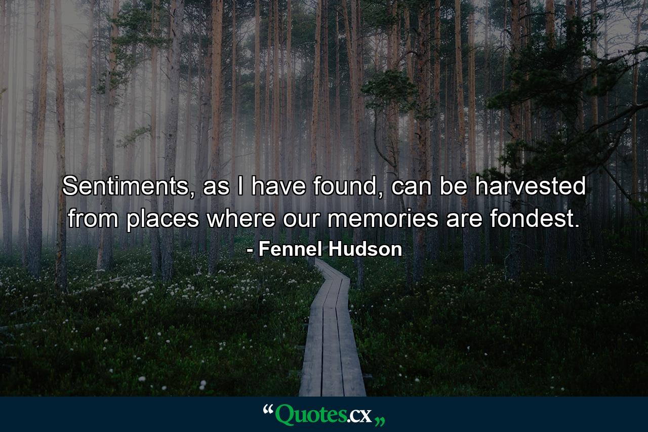 Sentiments, as I have found, can be harvested from places where our memories are fondest. - Quote by Fennel Hudson