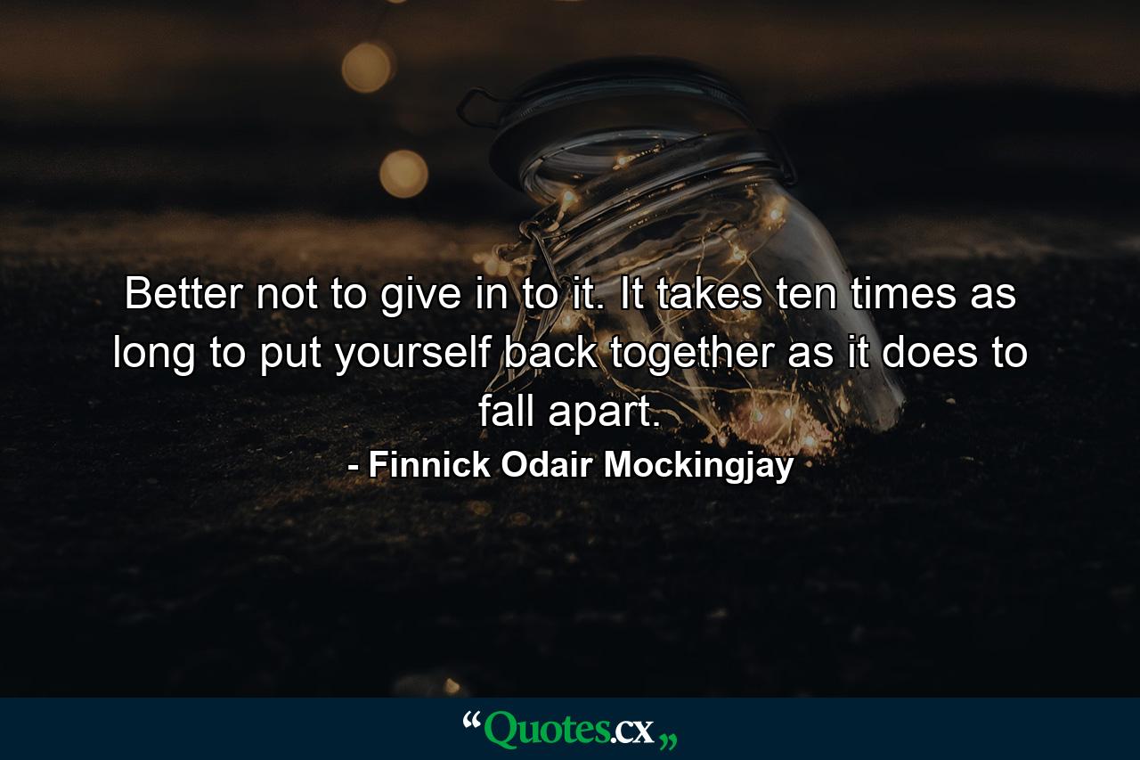 Better not to give in to it. It takes ten times as long to put yourself back together as it does to fall apart. - Quote by Finnick Odair Mockingjay