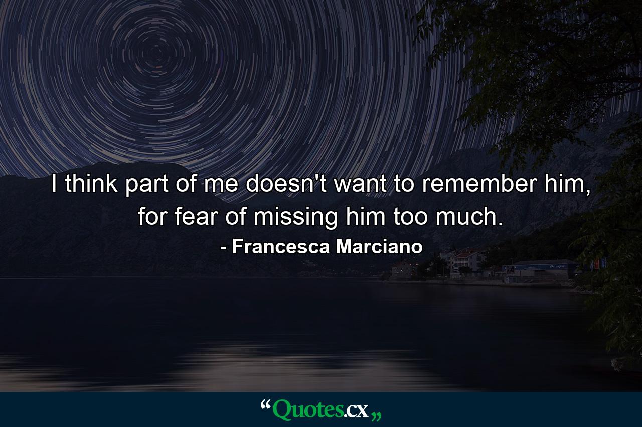 I think part of me doesn't want to remember him, for fear of missing him too much. - Quote by Francesca Marciano