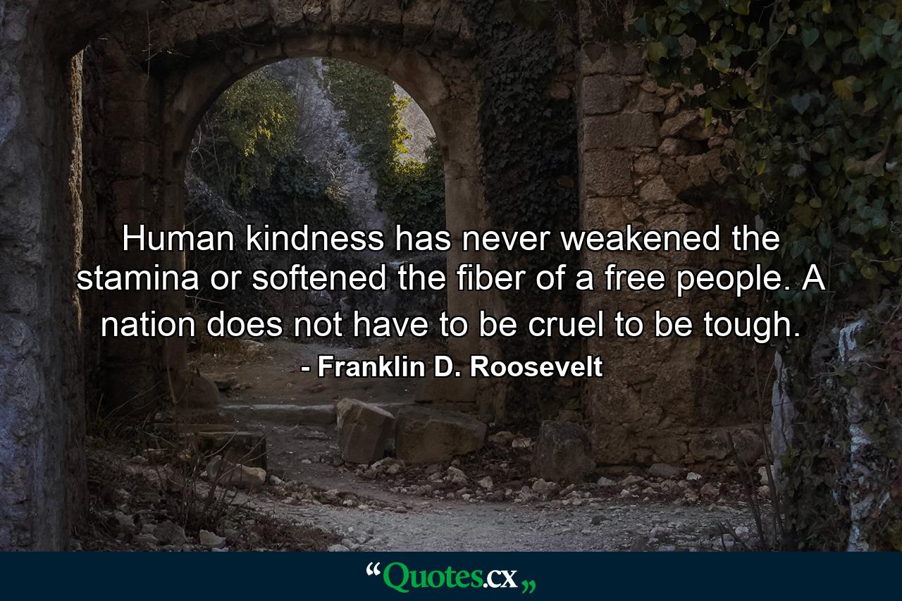 Human kindness has never weakened the stamina or softened the fiber of a free people. A nation does not have to be cruel to be tough. - Quote by Franklin D. Roosevelt