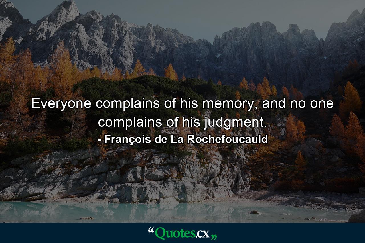 Everyone complains of his memory, and no one complains of his judgment. - Quote by François de La Rochefoucauld