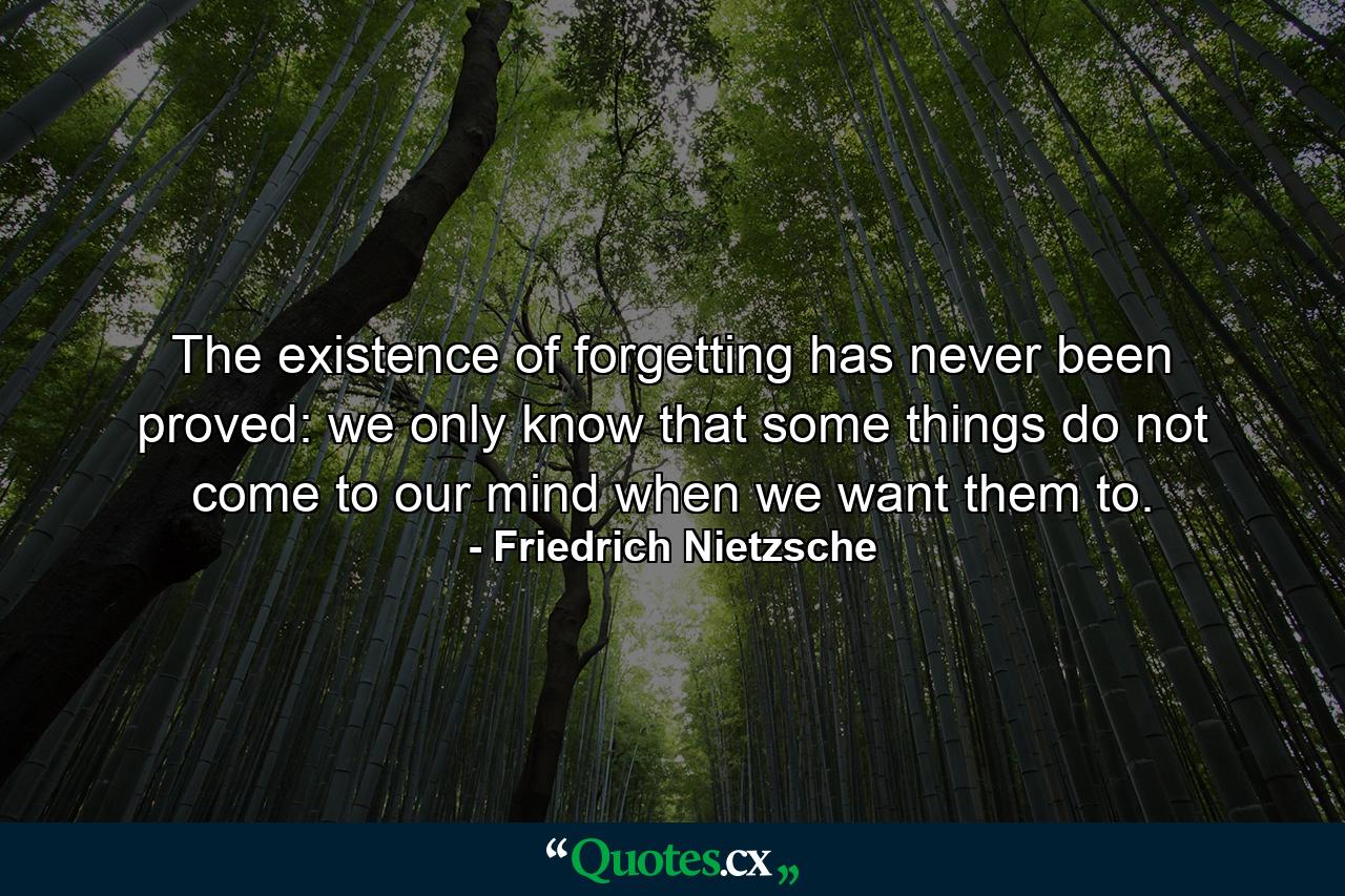 The existence of forgetting has never been proved: we only know that some things do not come to our mind when we want them to. - Quote by Friedrich Nietzsche