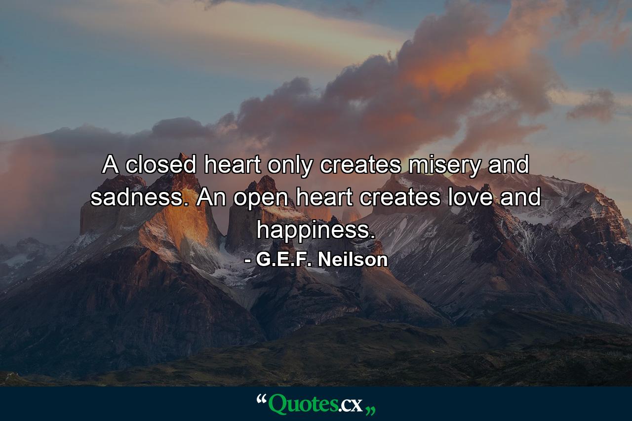 A closed heart only creates misery and sadness. An open heart creates love and happiness. - Quote by G.E.F. Neilson