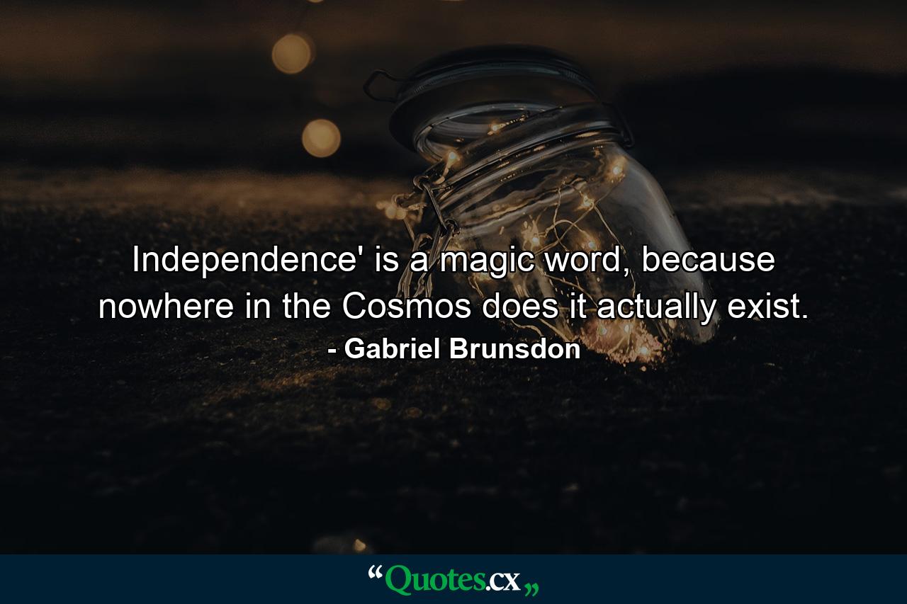 Independence' is a magic word, because nowhere in the Cosmos does it actually exist. - Quote by Gabriel Brunsdon