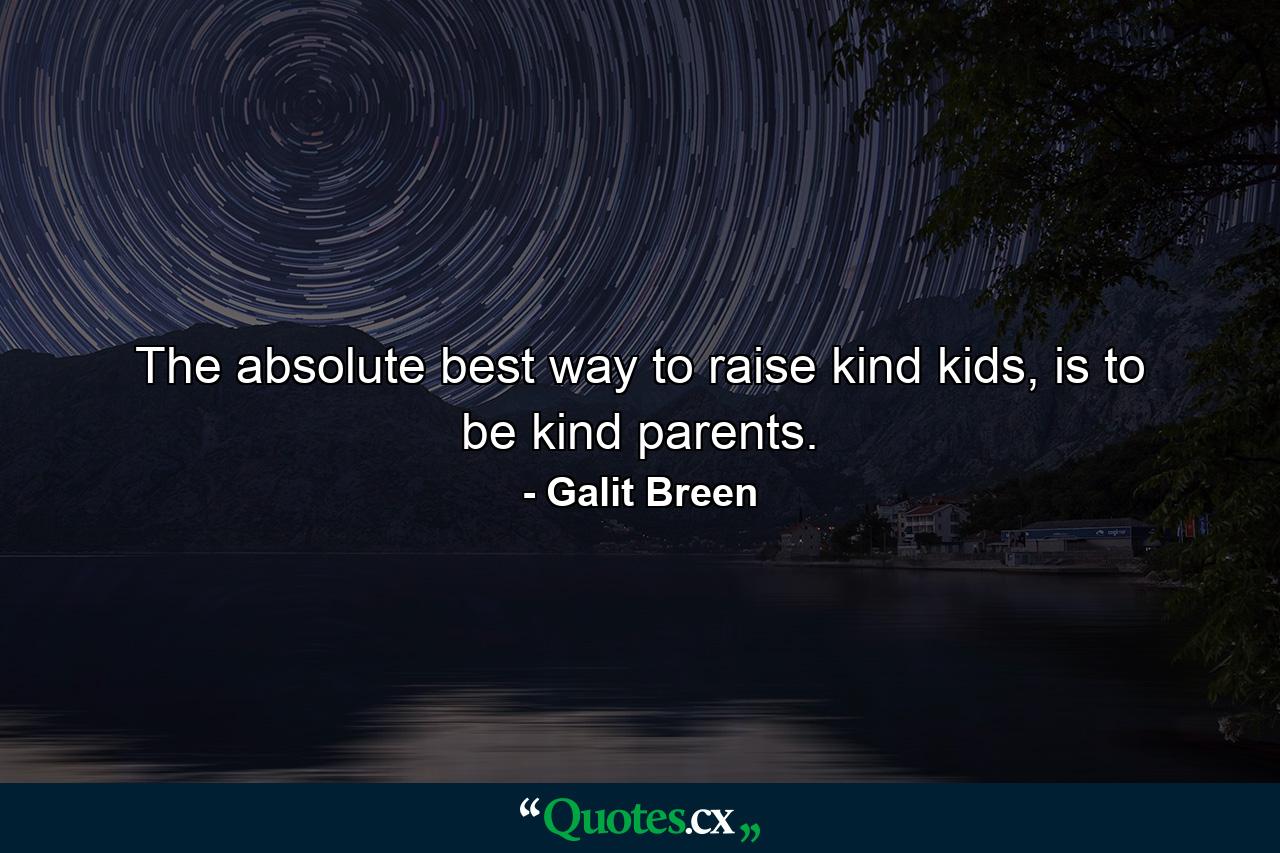 The absolute best way to raise kind kids, is to be kind parents. - Quote by Galit Breen