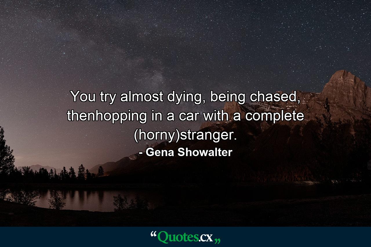 You try almost dying, being chased, thenhopping in a car with a complete (horny)stranger. - Quote by Gena Showalter