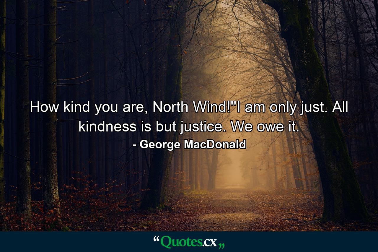 How kind you are, North Wind!''I am only just. All kindness is but justice. We owe it. - Quote by George MacDonald