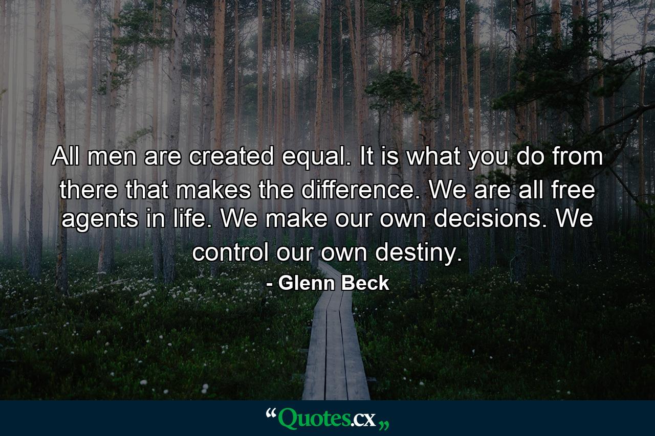 All men are created equal. It is what you do from there that makes the difference. We are all free agents in life. We make our own decisions. We control our own destiny. - Quote by Glenn Beck