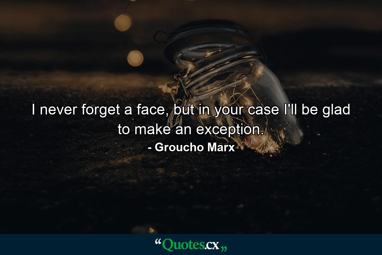 I never forget a face, but in your case I'll be glad to make an exception. - Quote by Groucho Marx