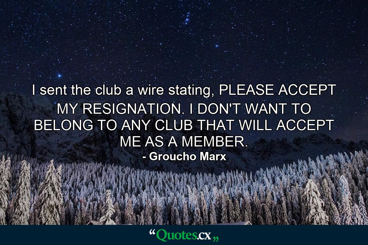 I sent the club a wire stating, PLEASE ACCEPT MY RESIGNATION. I DON'T WANT TO BELONG TO ANY CLUB THAT WILL ACCEPT ME AS A MEMBER. - Quote by Groucho Marx