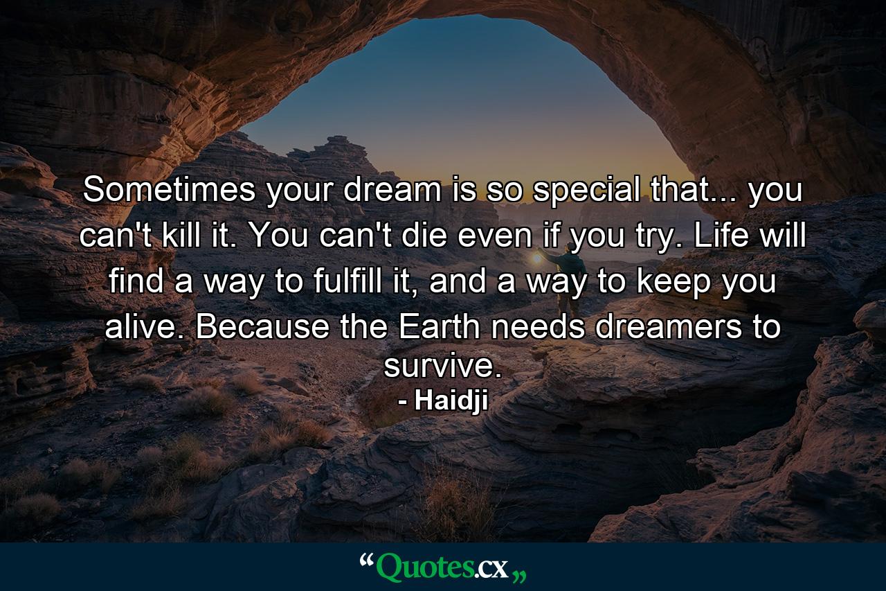 Sometimes your dream is so special that... you can't kill it. You can't die even if you try. Life will find a way to fulfill it, and a way to keep you alive. Because the Earth needs dreamers to survive. - Quote by Haidji