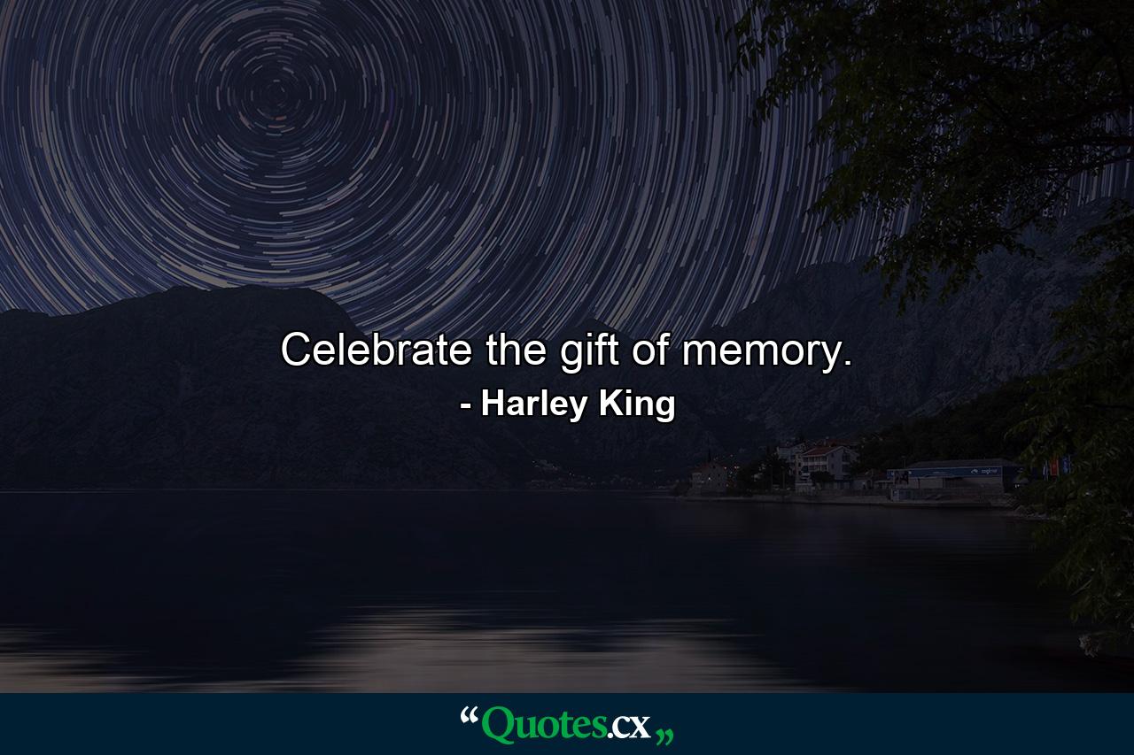 Celebrate the gift of memory. - Quote by Harley King