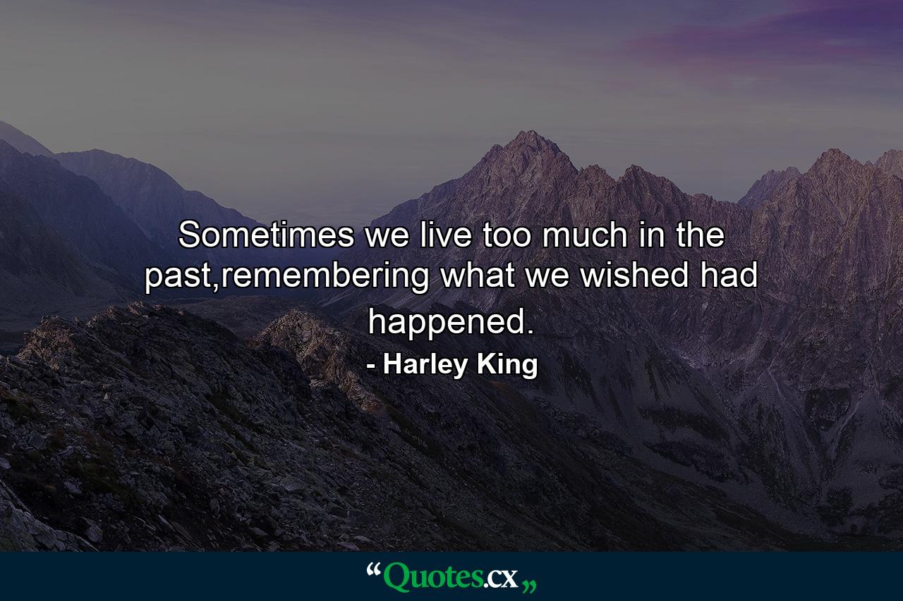 Sometimes we live too much in the past,remembering what we wished had happened. - Quote by Harley King