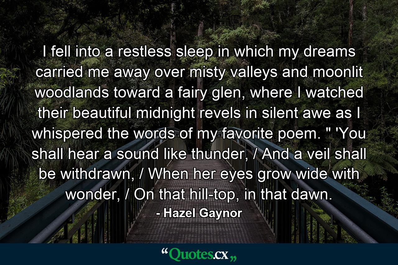 I fell into a restless sleep in which my dreams carried me away over misty valleys and moonlit woodlands toward a fairy glen, where I watched their beautiful midnight revels in silent awe as I whispered the words of my favorite poem. 