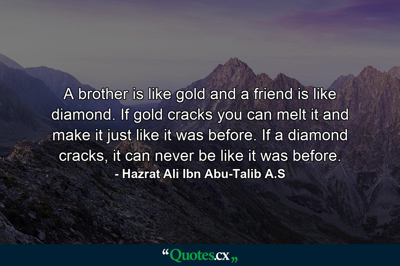 A brother is like gold and a friend is like diamond. If gold cracks you can melt it and make it just like it was before. If a diamond cracks, it can never be like it was before. - Quote by Hazrat Ali Ibn Abu-Talib A.S