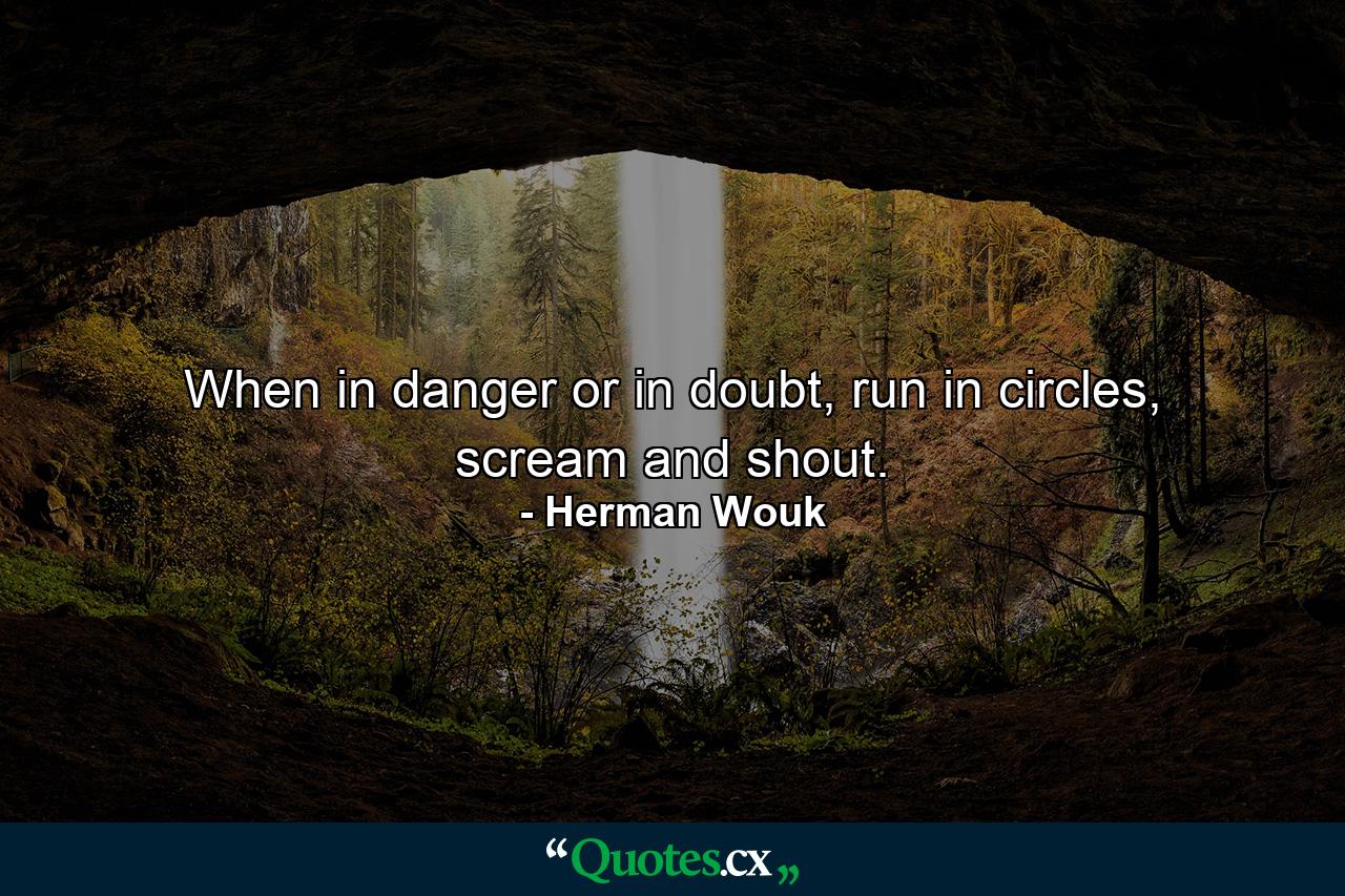 When in danger or in doubt, run in circles, scream and shout. - Quote by Herman Wouk