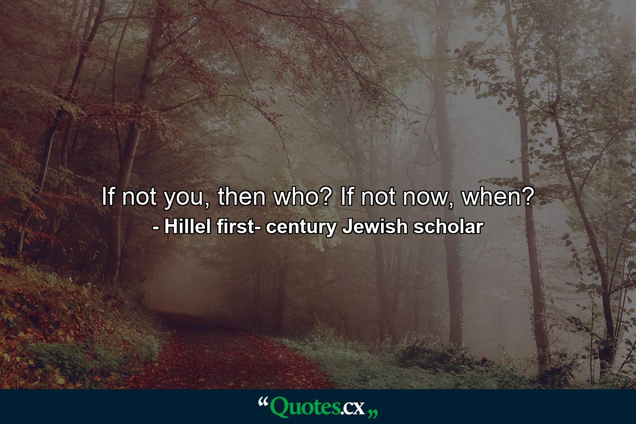 If not you, then who? If not now, when? - Quote by Hillel first- century Jewish scholar