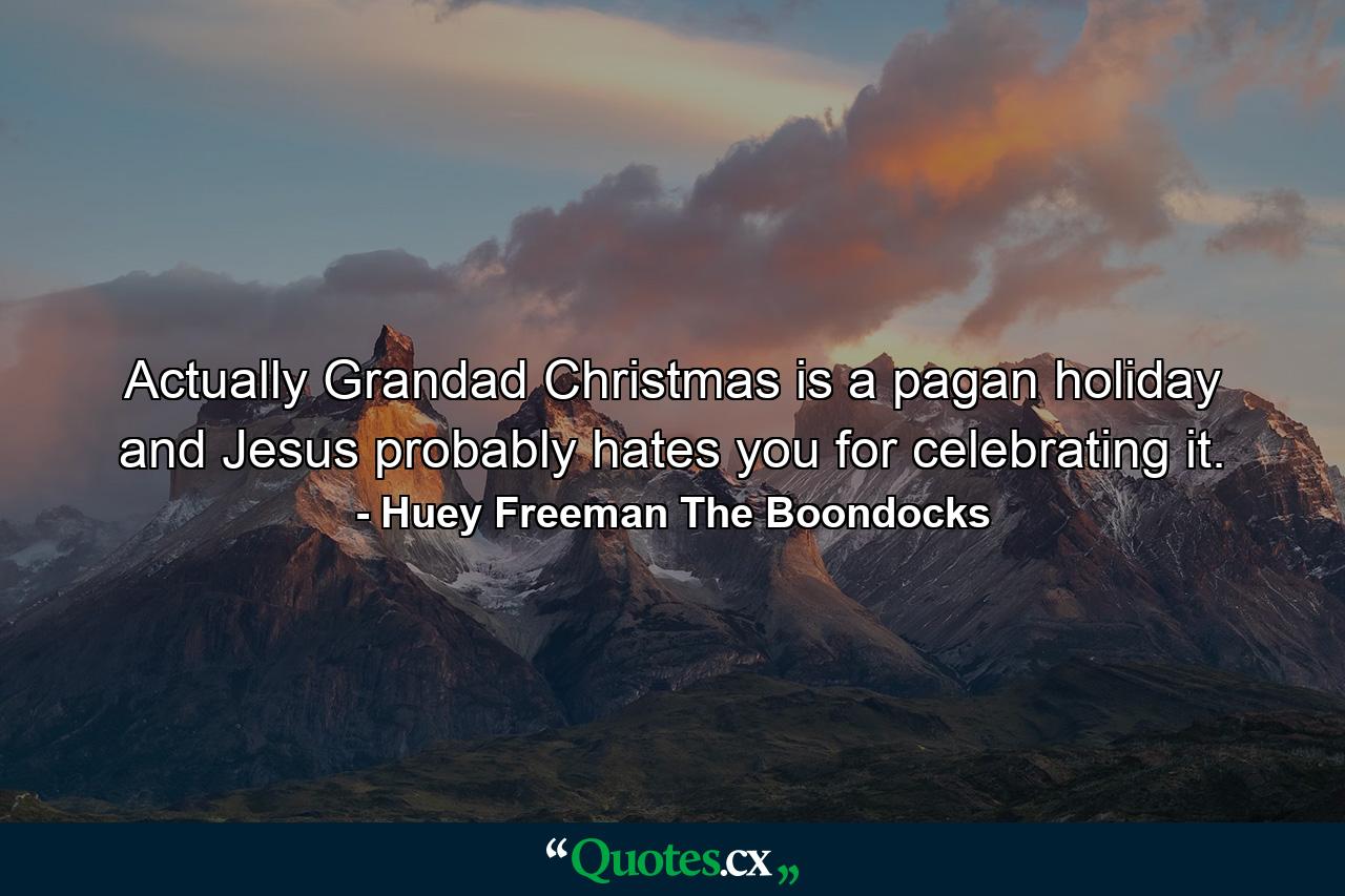 Actually Grandad Christmas is a pagan holiday and Jesus probably hates you for celebrating it. - Quote by Huey Freeman The Boondocks