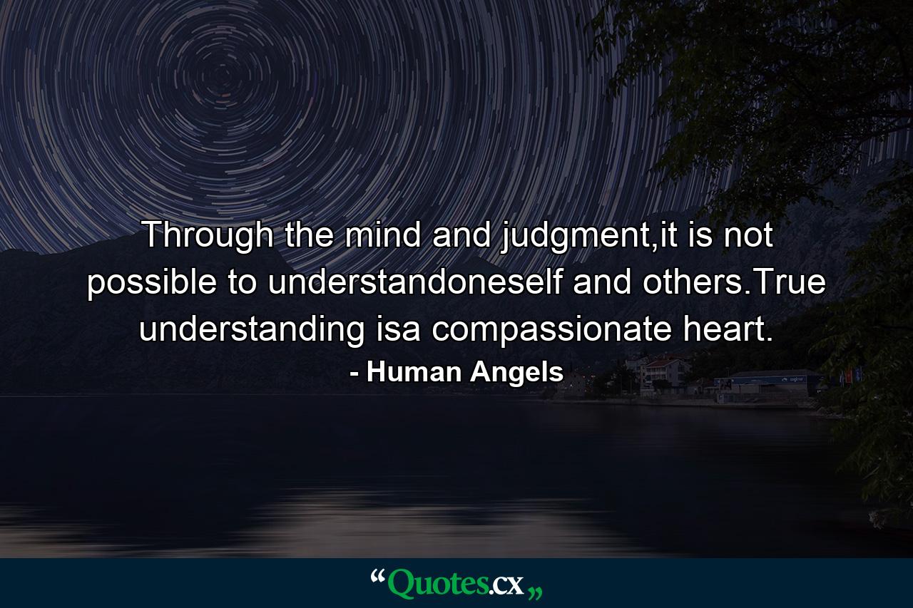 Through the mind and judgment,it is not possible to understandoneself and others.True understanding isa compassionate heart. - Quote by Human Angels