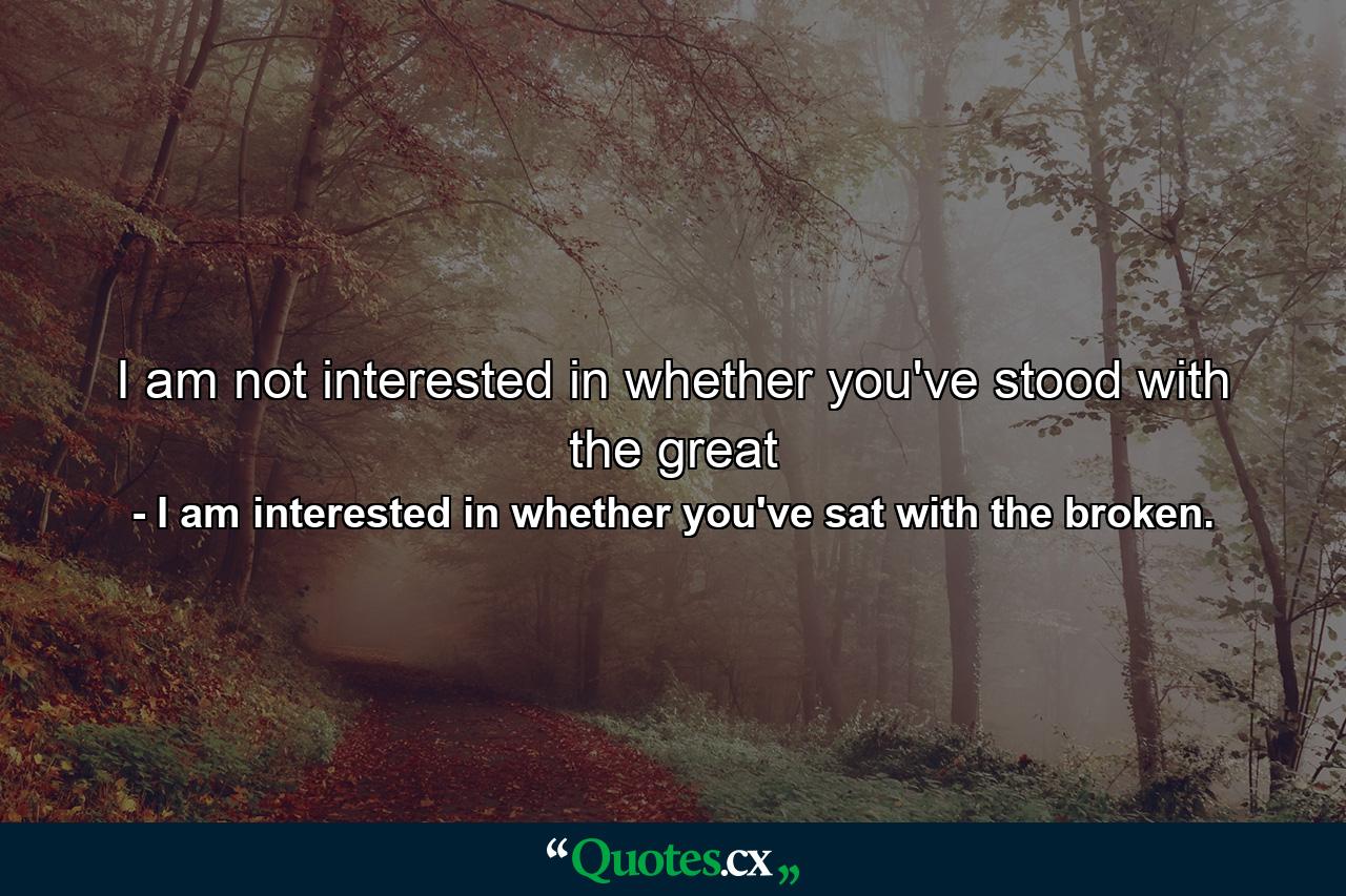 I am not interested in whether you've stood with the great - Quote by I am interested in whether you've sat with the broken.