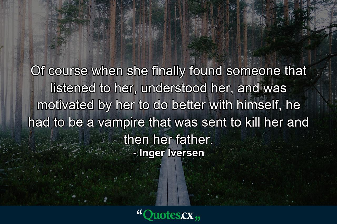 Of course when she finally found someone that listened to her, understood her, and was motivated by her to do better with himself, he had to be a vampire that was sent to kill her and then her father. - Quote by Inger Iversen