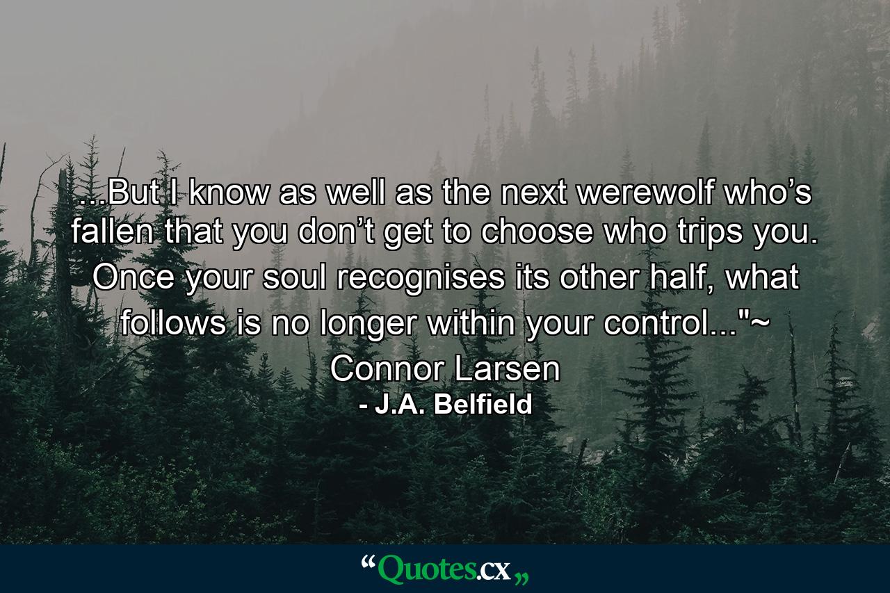 ...But I know as well as the next werewolf who’s fallen that you don’t get to choose who trips you. Once your soul recognises its other half, what follows is no longer within your control...