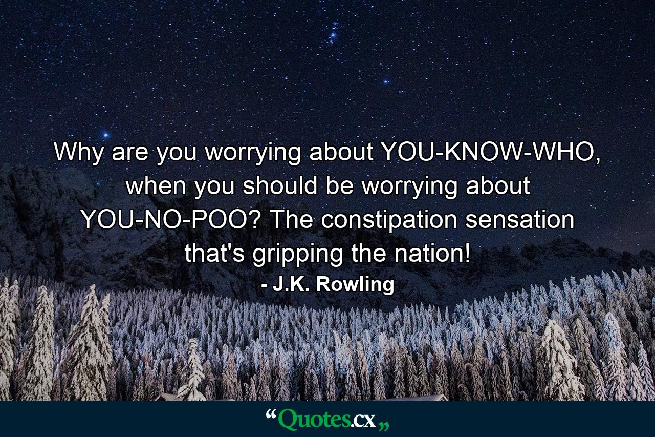 Why are you worrying about YOU-KNOW-WHO, when you should be worrying about YOU-NO-POO? The constipation sensation that's gripping the nation! - Quote by J.K. Rowling