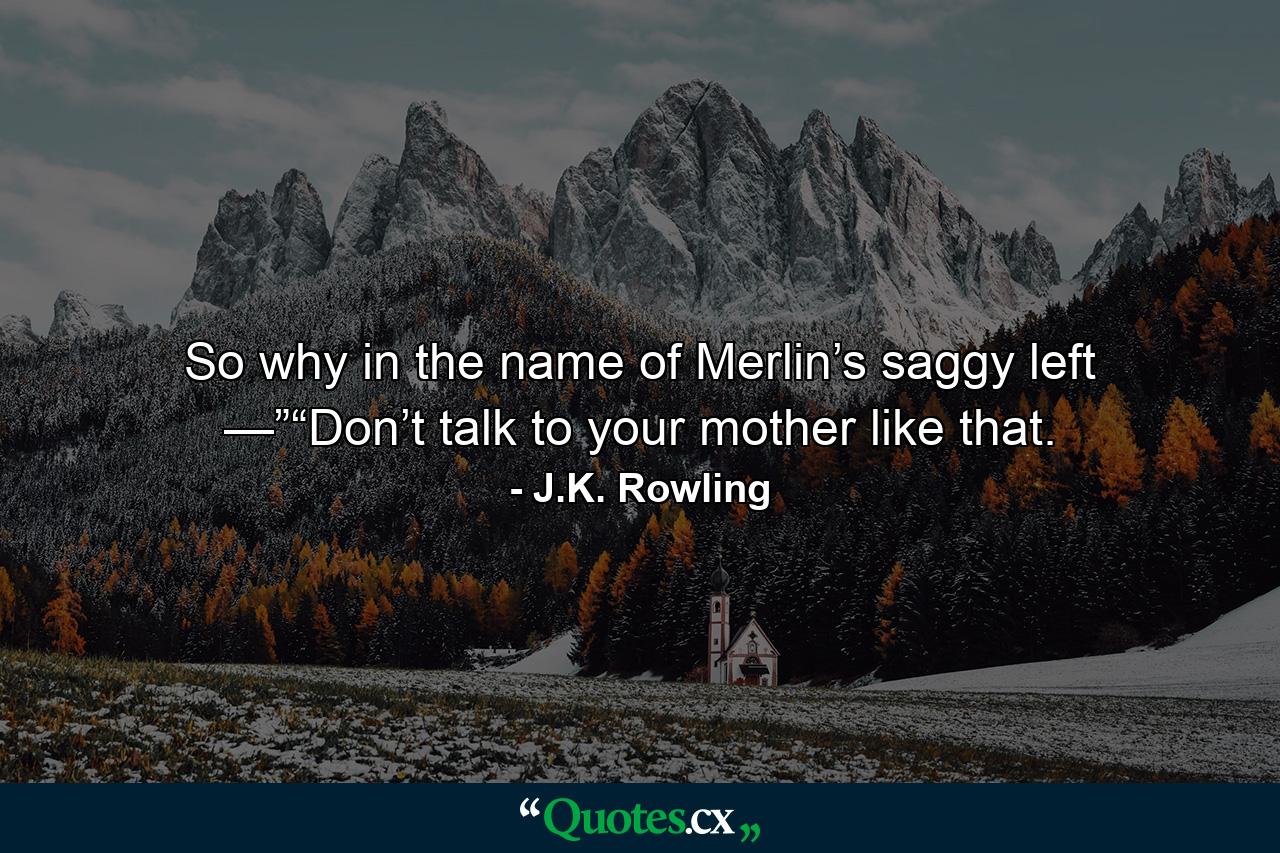 So why in the name of Merlin’s saggy left —”“Don’t talk to your mother like that. - Quote by J.K. Rowling